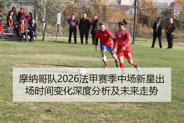 摩纳哥队2026法甲赛季中场新星出场时间变化深度分析及未来走势