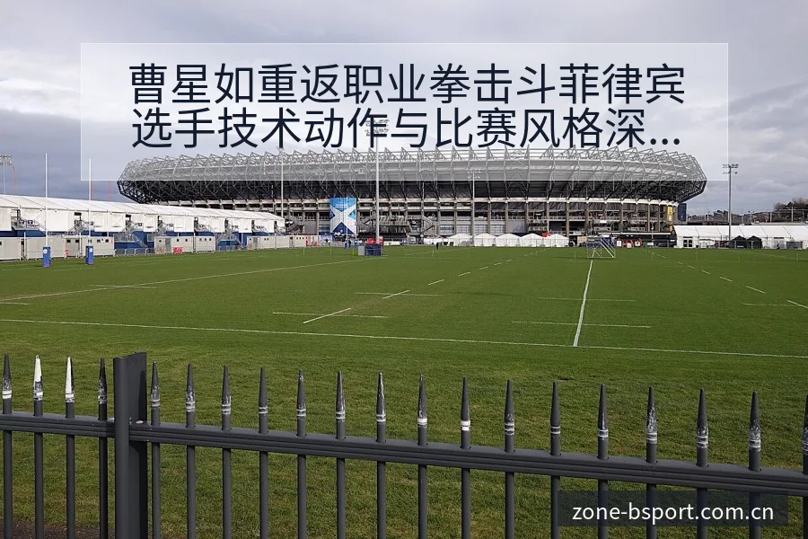 曹星如重返职业拳击斗菲律宾选手技术动作与比赛风格深度解析 - B体育APP