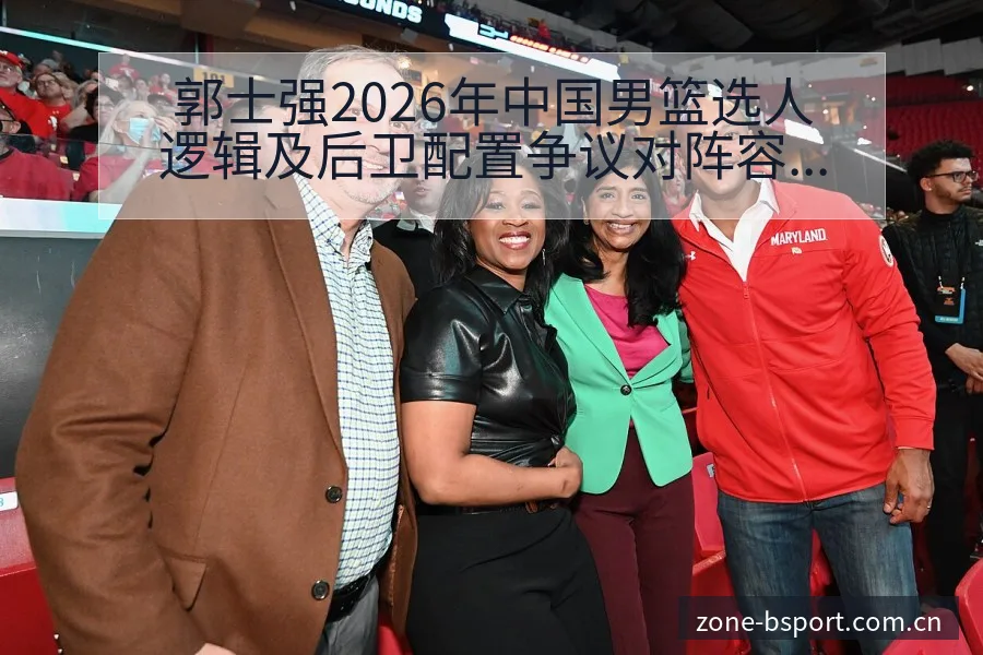 郭士强2026年中国男篮选人逻辑及后卫配置争议对阵容结构 - B体育APP