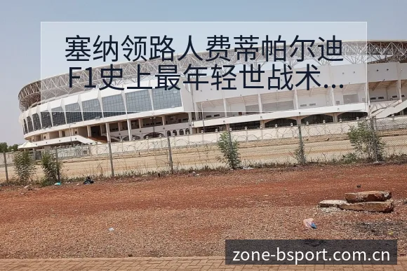 塞纳领路人费蒂帕尔迪F1史上最年轻世战术变化与风险点数据 - B体育APP