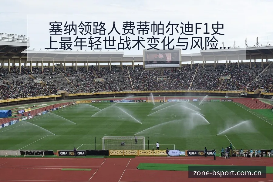 塞纳领路人费蒂帕尔迪F1史上最年轻世战术变化与风险点数据 - B体育APP