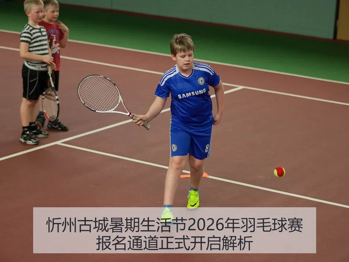 忻州古城暑期生活节2026年羽毛球赛报名通道正式开启解析