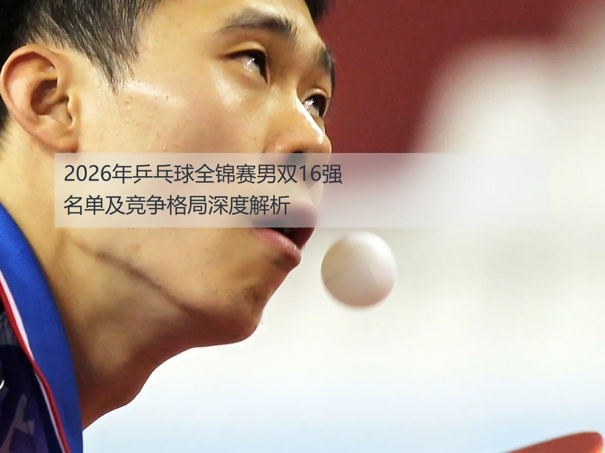 2026年乒乓球全锦赛男双16强名单及竞争格局深度解析
