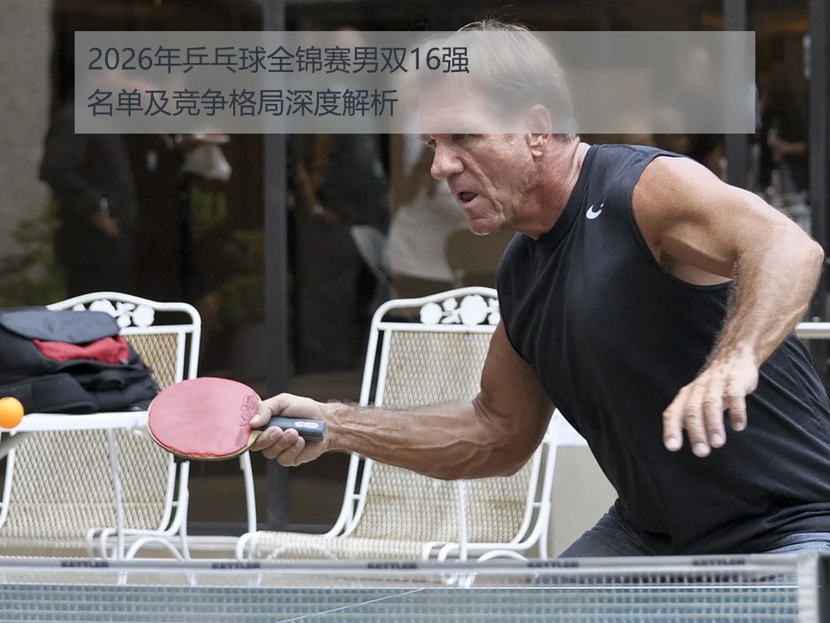 2026年乒乓球全锦赛男双16强名单及竞争格局深度解析